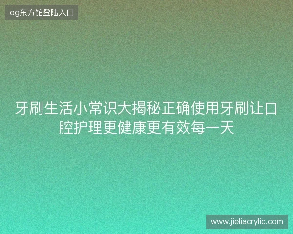 牙刷生活小常识大揭秘正确使用牙刷让口腔护理更健康更有效每一天 牙刷生活小常识大揭秘正确使用牙刷让口腔护理更健康更有效每一天